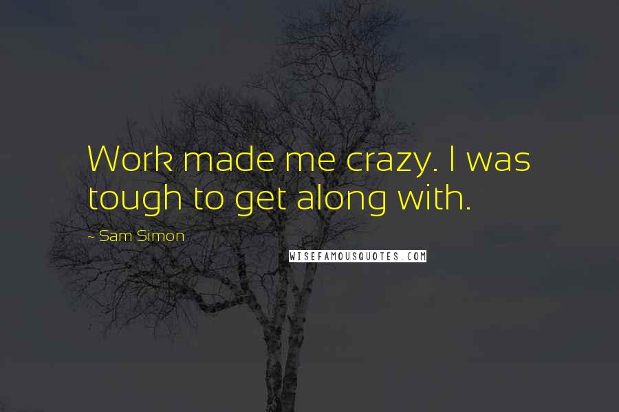 Sam Simon Quotes: Work made me crazy. I was tough to get along with.