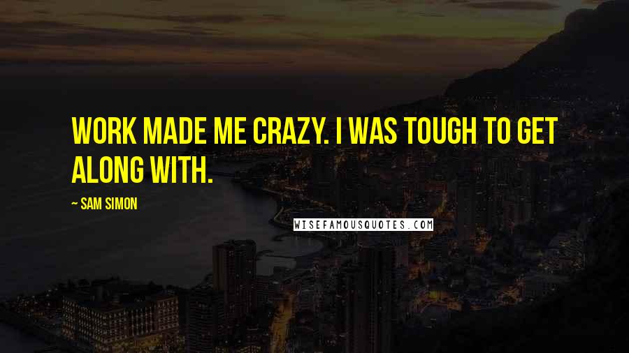 Sam Simon Quotes: Work made me crazy. I was tough to get along with.