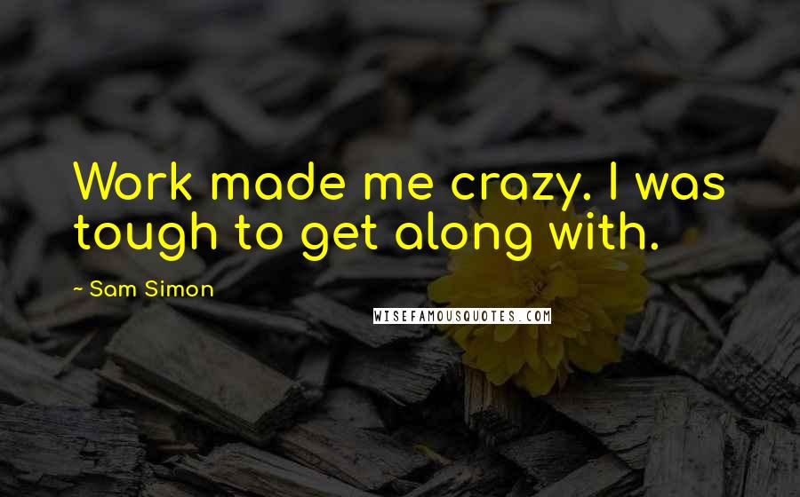 Sam Simon Quotes: Work made me crazy. I was tough to get along with.