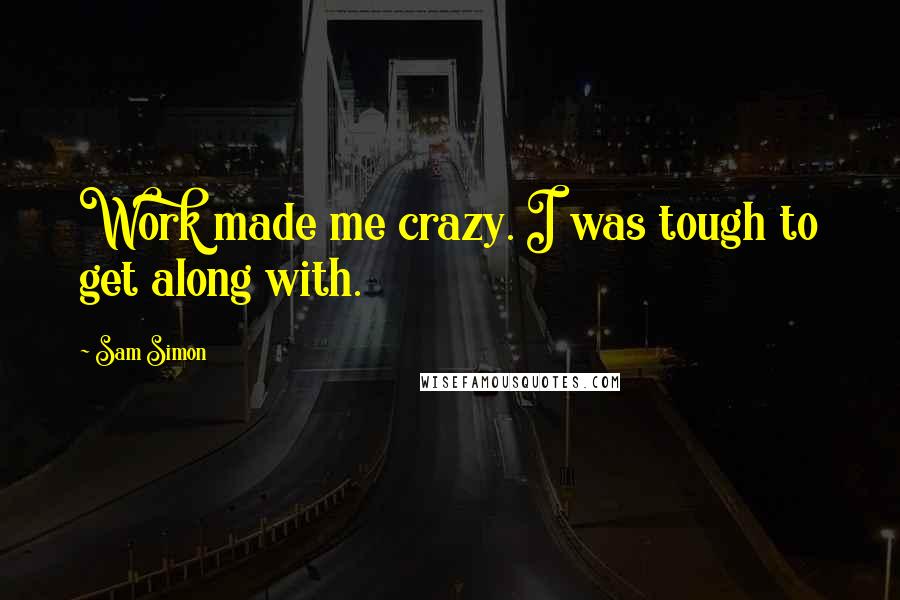 Sam Simon Quotes: Work made me crazy. I was tough to get along with.