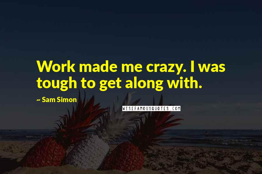 Sam Simon Quotes: Work made me crazy. I was tough to get along with.