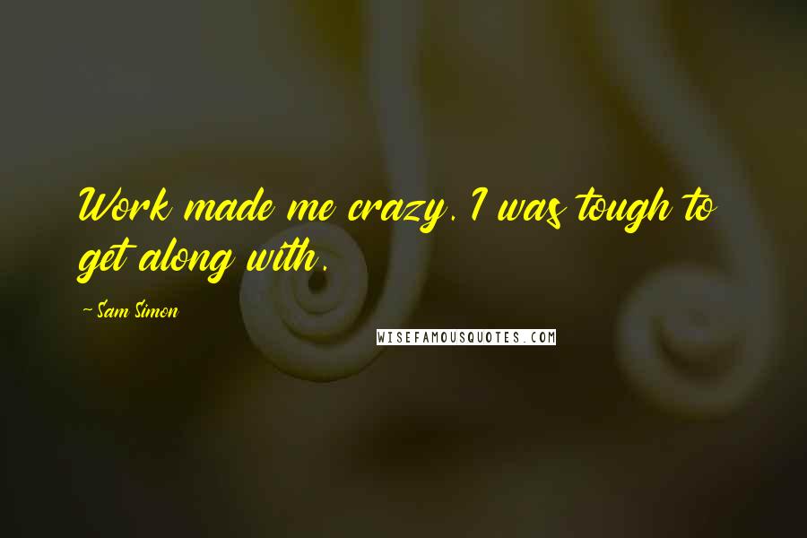 Sam Simon Quotes: Work made me crazy. I was tough to get along with.