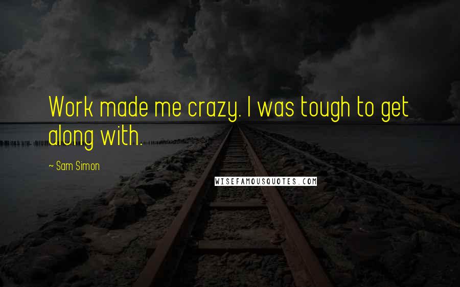 Sam Simon Quotes: Work made me crazy. I was tough to get along with.