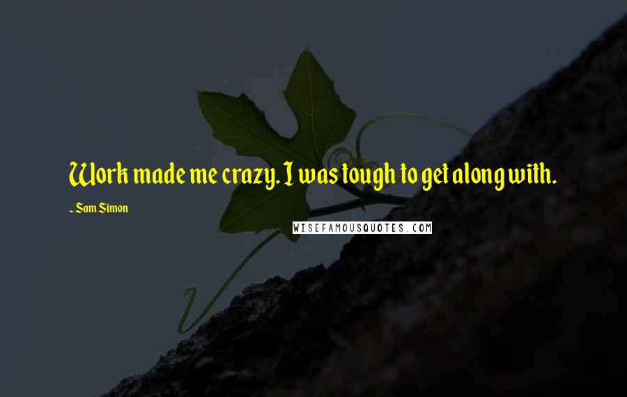 Sam Simon Quotes: Work made me crazy. I was tough to get along with.