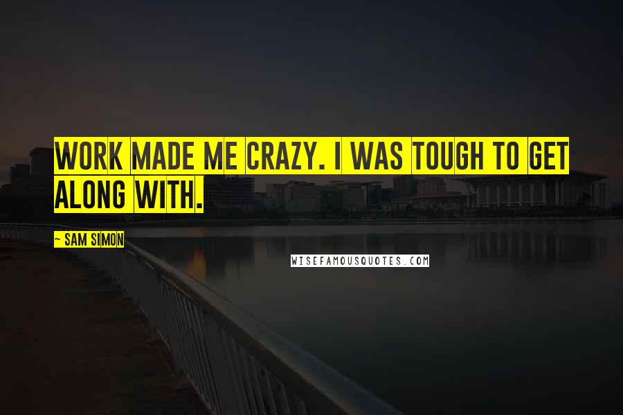 Sam Simon Quotes: Work made me crazy. I was tough to get along with.