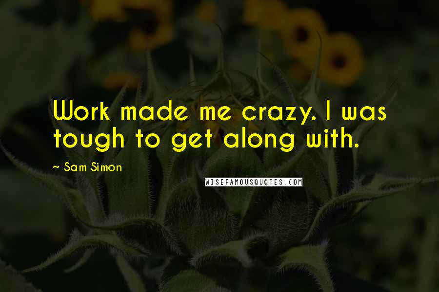 Sam Simon Quotes: Work made me crazy. I was tough to get along with.