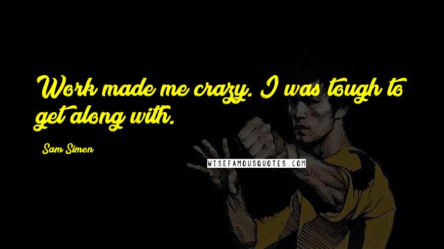 Sam Simon Quotes: Work made me crazy. I was tough to get along with.