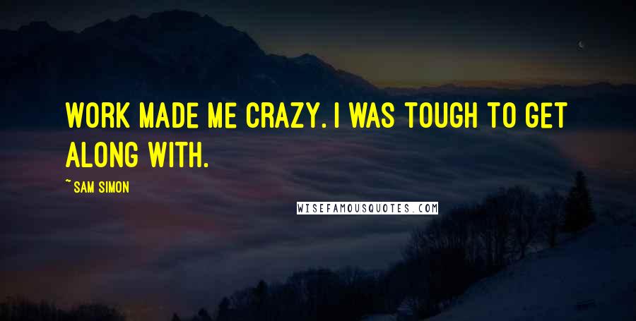 Sam Simon Quotes: Work made me crazy. I was tough to get along with.