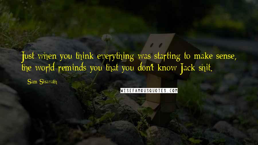 Sam Sisavath Quotes: Just when you think everything was starting to make sense, the world reminds you that you don't know Jack shit.