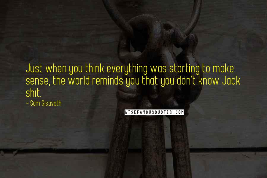 Sam Sisavath Quotes: Just when you think everything was starting to make sense, the world reminds you that you don't know Jack shit.