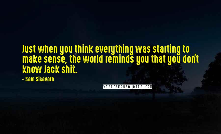 Sam Sisavath Quotes: Just when you think everything was starting to make sense, the world reminds you that you don't know Jack shit.
