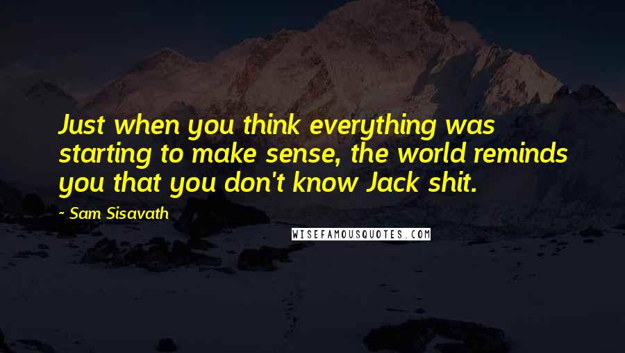 Sam Sisavath Quotes: Just when you think everything was starting to make sense, the world reminds you that you don't know Jack shit.