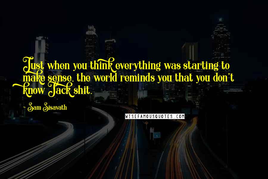 Sam Sisavath Quotes: Just when you think everything was starting to make sense, the world reminds you that you don't know Jack shit.