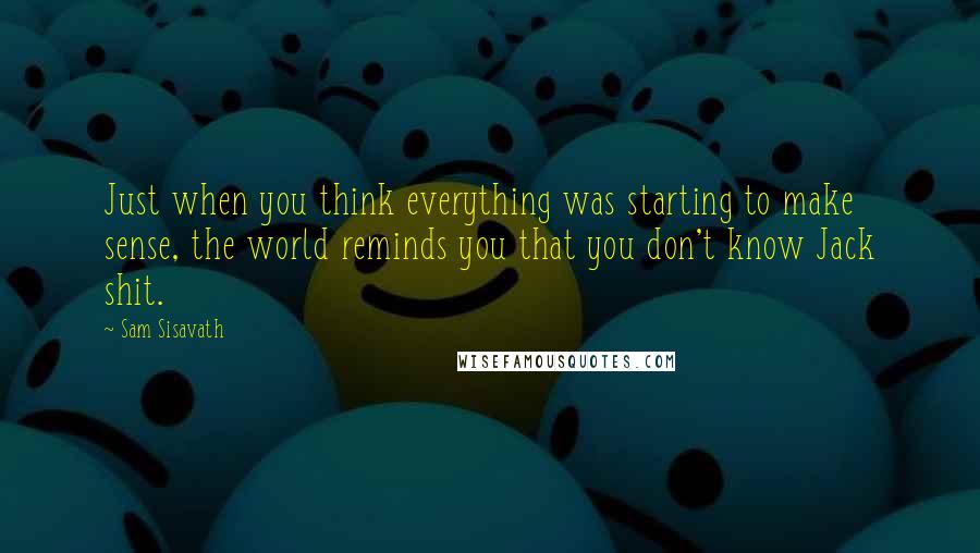 Sam Sisavath Quotes: Just when you think everything was starting to make sense, the world reminds you that you don't know Jack shit.