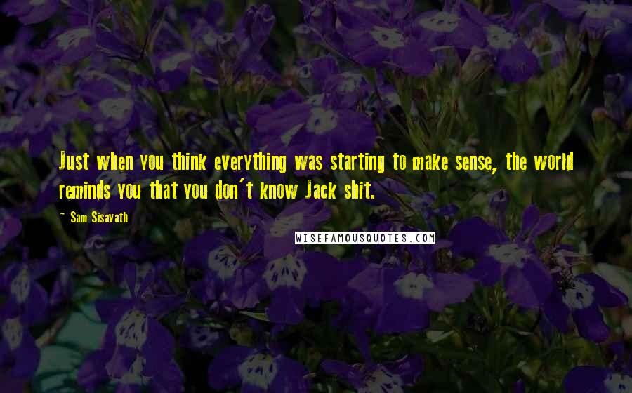 Sam Sisavath Quotes: Just when you think everything was starting to make sense, the world reminds you that you don't know Jack shit.