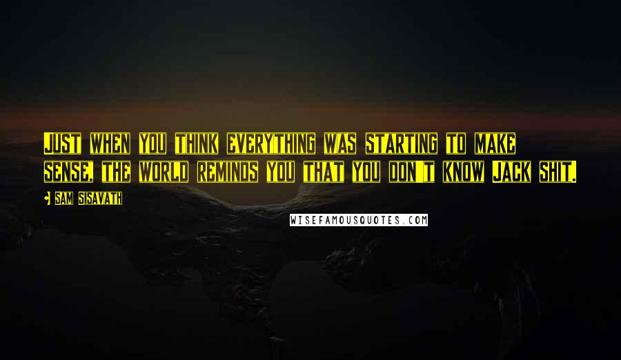 Sam Sisavath Quotes: Just when you think everything was starting to make sense, the world reminds you that you don't know Jack shit.