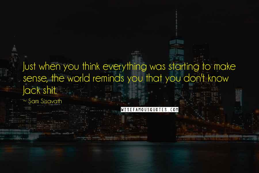 Sam Sisavath Quotes: Just when you think everything was starting to make sense, the world reminds you that you don't know Jack shit.