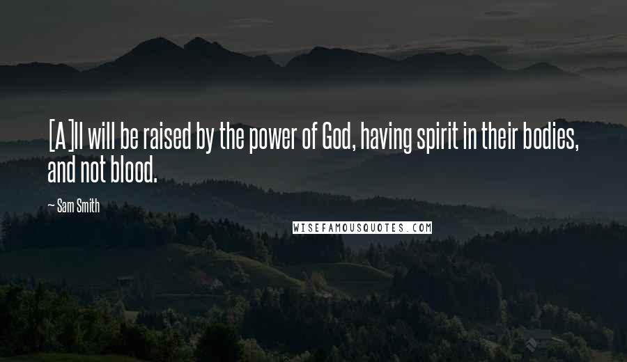 Sam Smith Quotes: [A]ll will be raised by the power of God, having spirit in their bodies, and not blood.