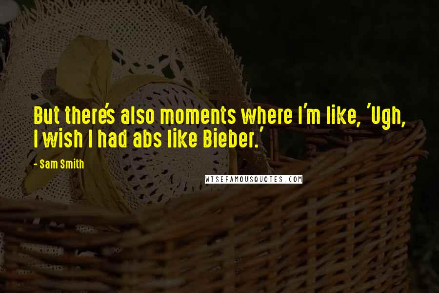 Sam Smith Quotes: But there's also moments where I'm like, 'Ugh, I wish I had abs like Bieber.'