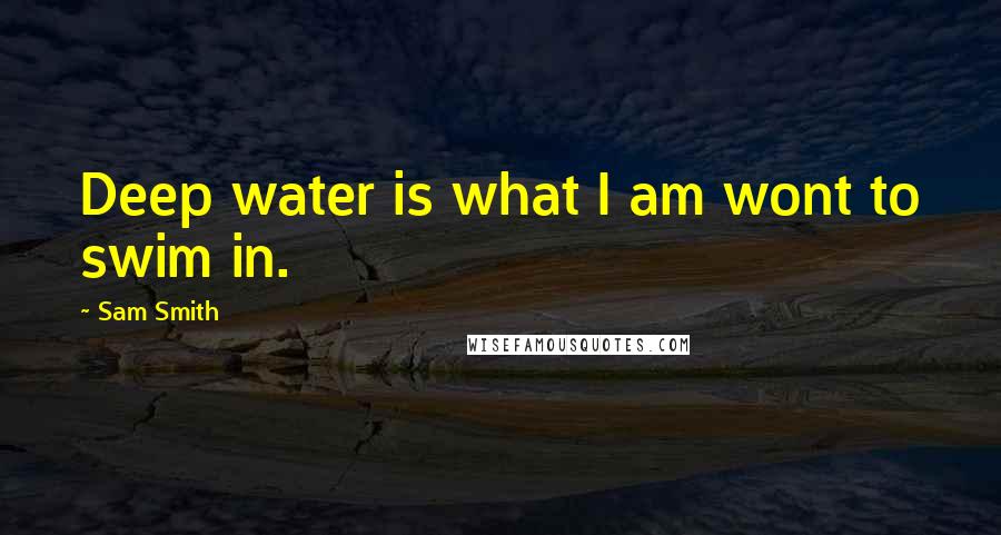 Sam Smith Quotes: Deep water is what I am wont to swim in.