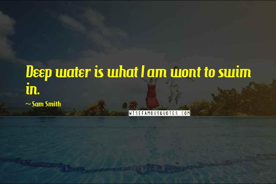 Sam Smith Quotes: Deep water is what I am wont to swim in.