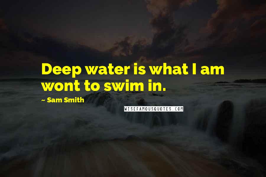 Sam Smith Quotes: Deep water is what I am wont to swim in.