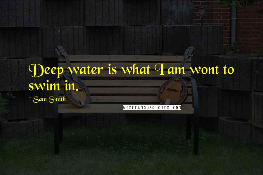 Sam Smith Quotes: Deep water is what I am wont to swim in.