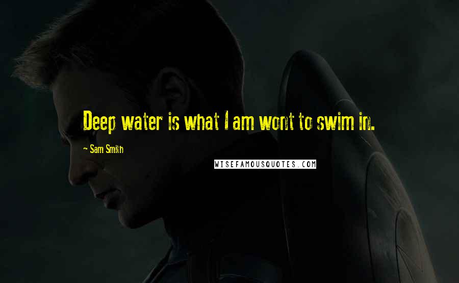 Sam Smith Quotes: Deep water is what I am wont to swim in.