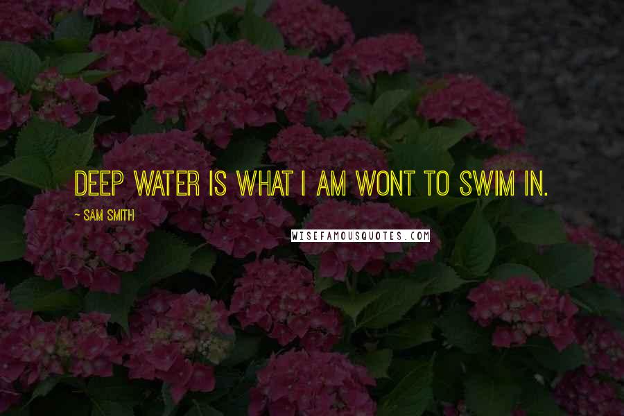 Sam Smith Quotes: Deep water is what I am wont to swim in.