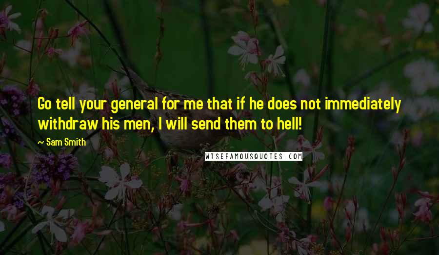 Sam Smith Quotes: Go tell your general for me that if he does not immediately withdraw his men, I will send them to hell!