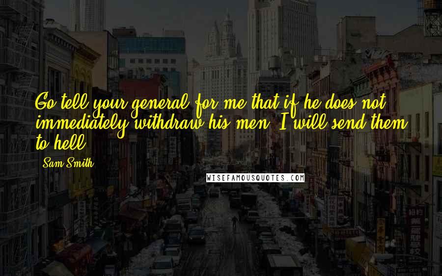 Sam Smith Quotes: Go tell your general for me that if he does not immediately withdraw his men, I will send them to hell!