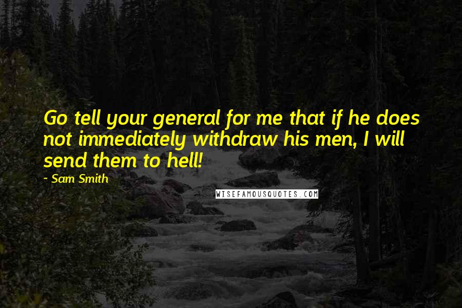 Sam Smith Quotes: Go tell your general for me that if he does not immediately withdraw his men, I will send them to hell!