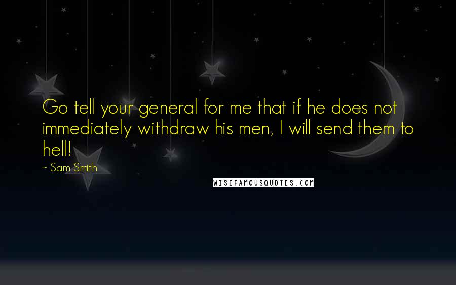 Sam Smith Quotes: Go tell your general for me that if he does not immediately withdraw his men, I will send them to hell!