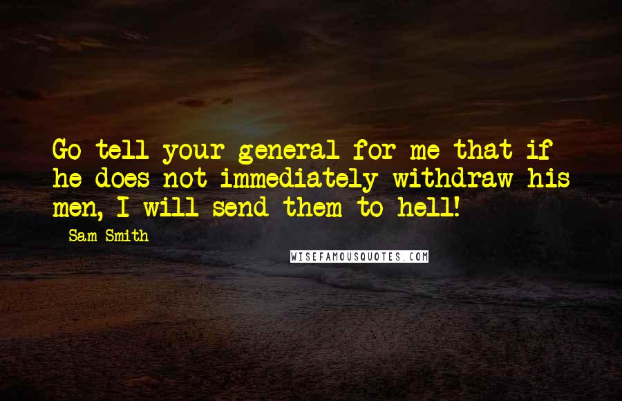 Sam Smith Quotes: Go tell your general for me that if he does not immediately withdraw his men, I will send them to hell!