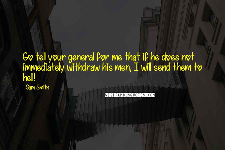 Sam Smith Quotes: Go tell your general for me that if he does not immediately withdraw his men, I will send them to hell!