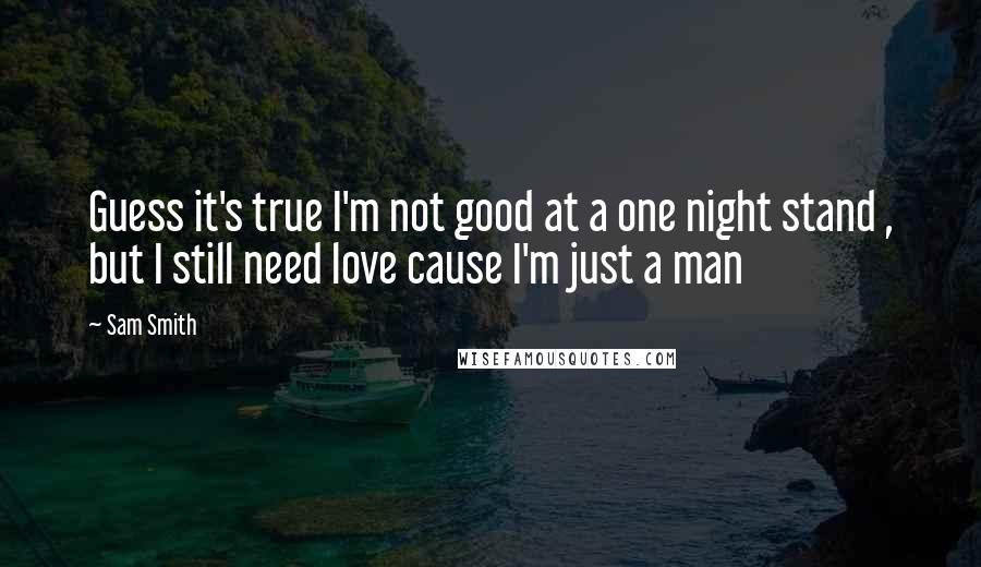 Sam Smith Quotes: Guess it's true I'm not good at a one night stand , but I still need love cause I'm just a man