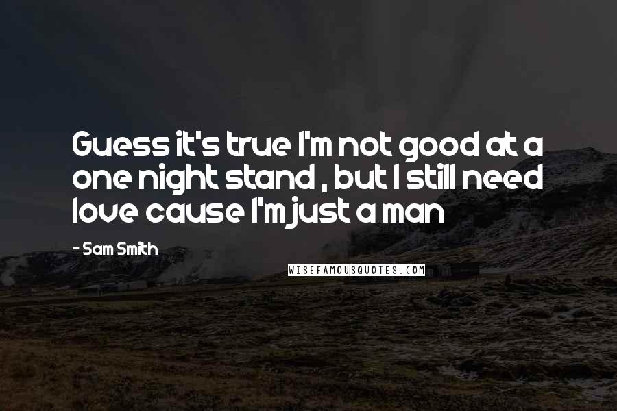 Sam Smith Quotes: Guess it's true I'm not good at a one night stand , but I still need love cause I'm just a man