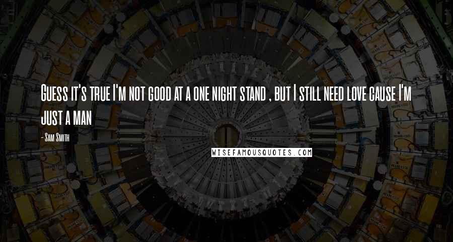 Sam Smith Quotes: Guess it's true I'm not good at a one night stand , but I still need love cause I'm just a man