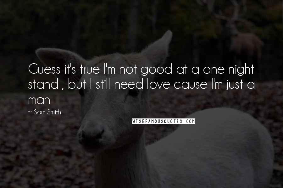 Sam Smith Quotes: Guess it's true I'm not good at a one night stand , but I still need love cause I'm just a man