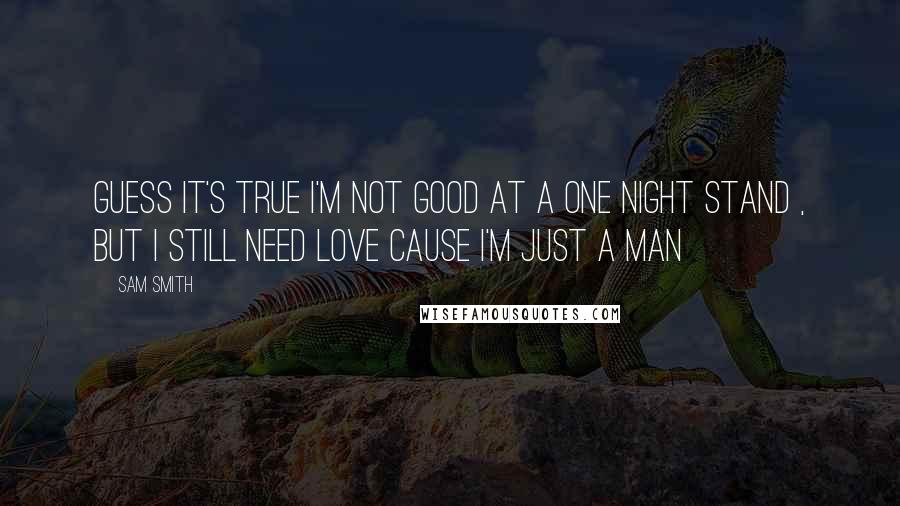 Sam Smith Quotes: Guess it's true I'm not good at a one night stand , but I still need love cause I'm just a man