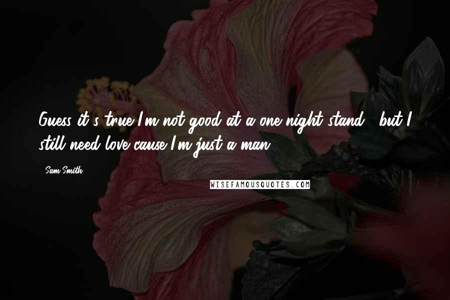 Sam Smith Quotes: Guess it's true I'm not good at a one night stand , but I still need love cause I'm just a man