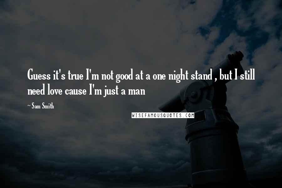 Sam Smith Quotes: Guess it's true I'm not good at a one night stand , but I still need love cause I'm just a man