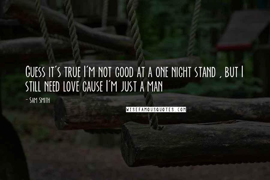 Sam Smith Quotes: Guess it's true I'm not good at a one night stand , but I still need love cause I'm just a man