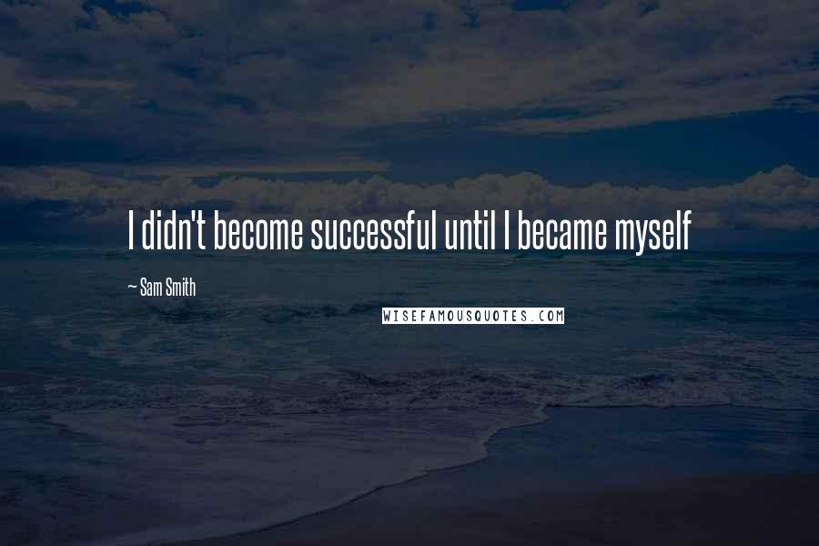 Sam Smith Quotes: I didn't become successful until I became myself