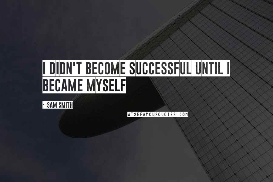 Sam Smith Quotes: I didn't become successful until I became myself