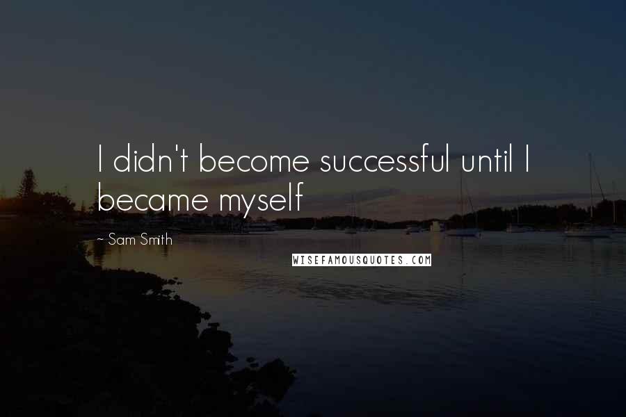 Sam Smith Quotes: I didn't become successful until I became myself