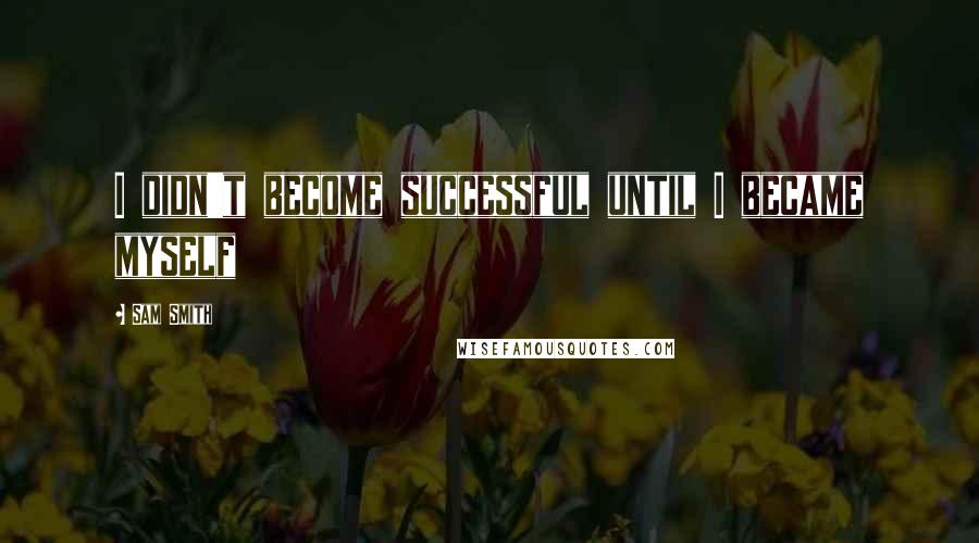Sam Smith Quotes: I didn't become successful until I became myself