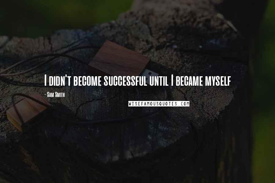 Sam Smith Quotes: I didn't become successful until I became myself