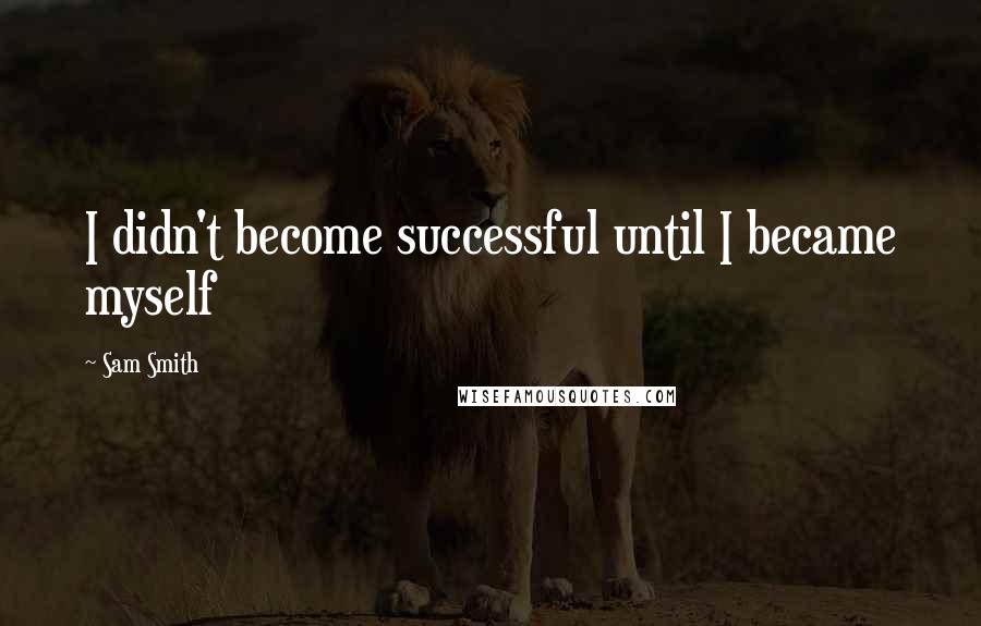 Sam Smith Quotes: I didn't become successful until I became myself