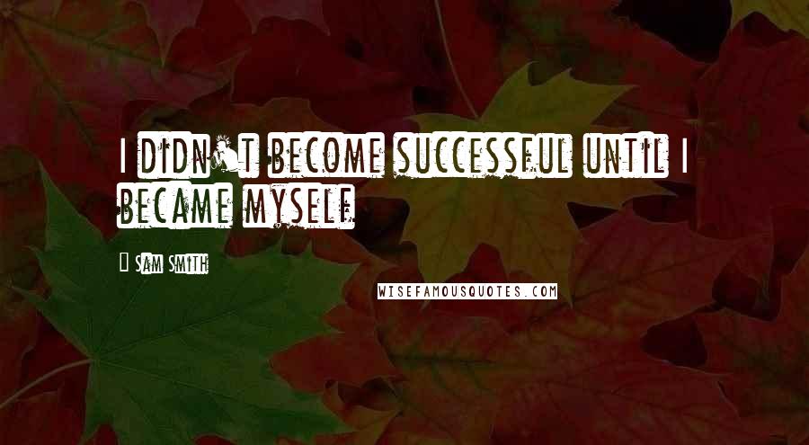 Sam Smith Quotes: I didn't become successful until I became myself